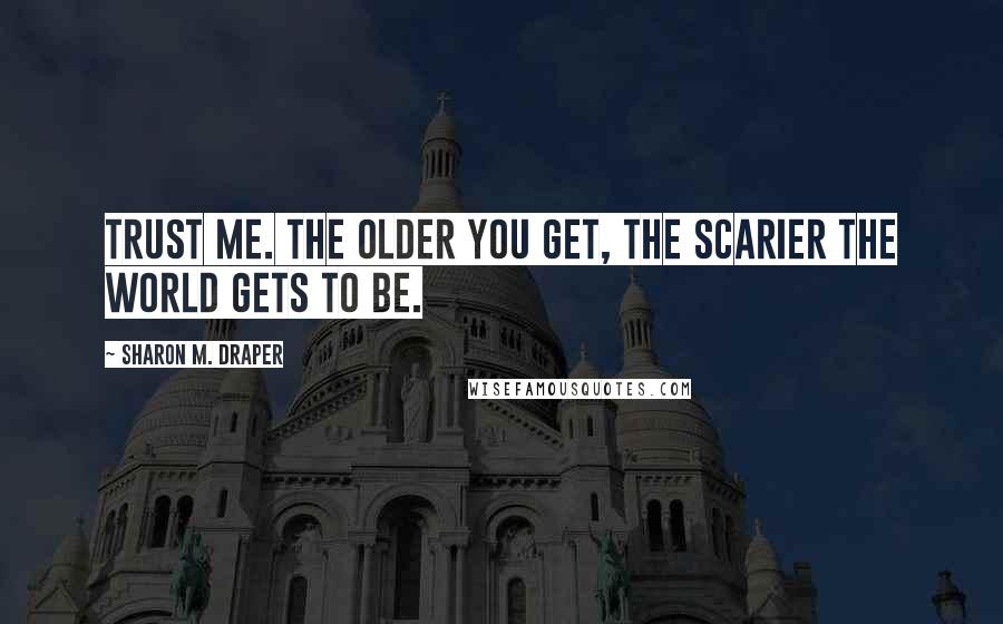 Sharon M. Draper quotes: Trust me. The older you get, the scarier the world gets to be.