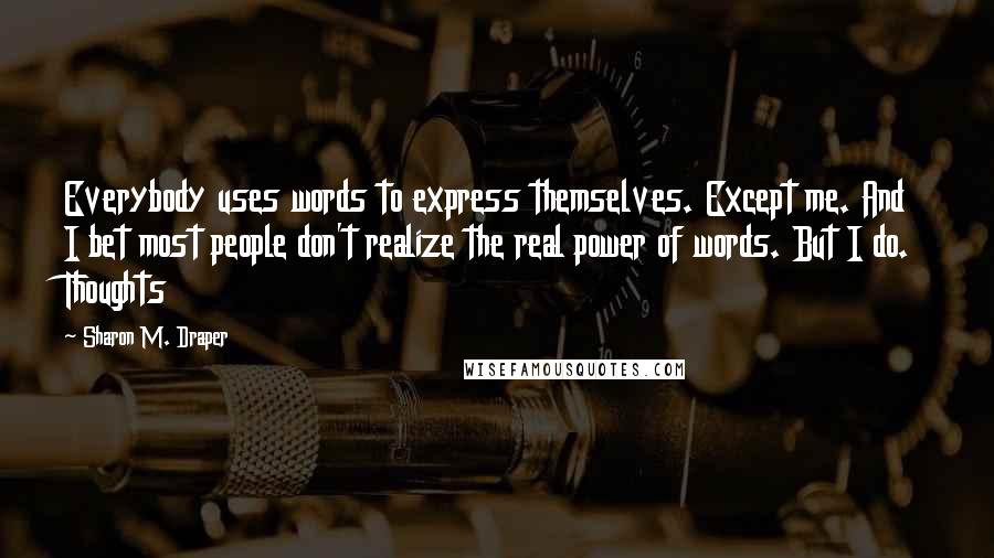 Sharon M. Draper quotes: Everybody uses words to express themselves. Except me. And I bet most people don't realize the real power of words. But I do. Thoughts