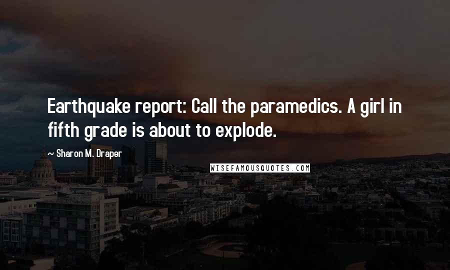 Sharon M. Draper quotes: Earthquake report: Call the paramedics. A girl in fifth grade is about to explode.
