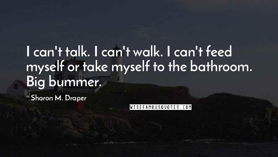 Sharon M. Draper quotes: I can't talk. I can't walk. I can't feed myself or take myself to the bathroom. Big bummer.