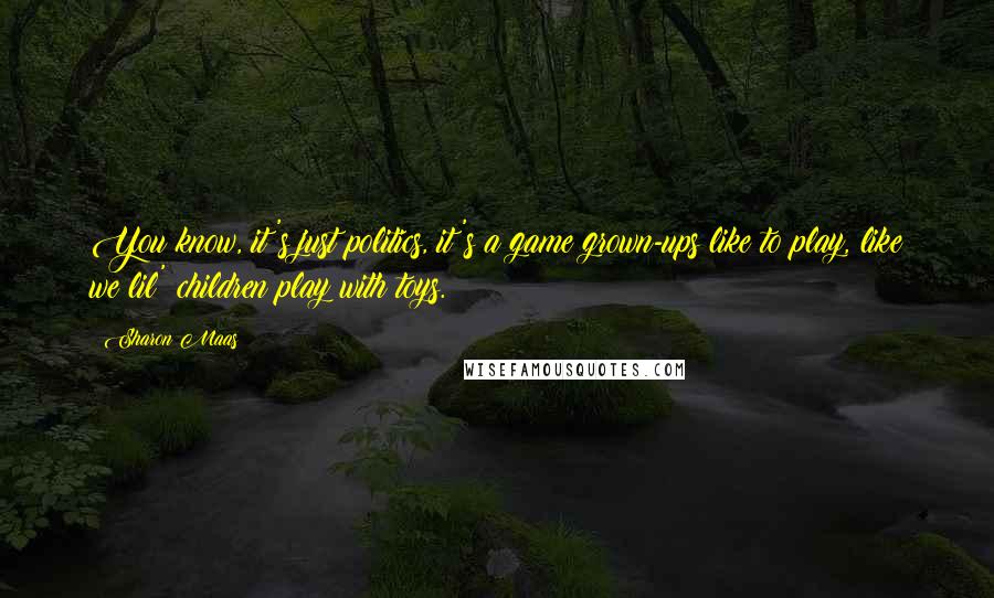 Sharon Maas quotes: You know, it's just politics, it's a game grown-ups like to play, like we lil' children play with toys.