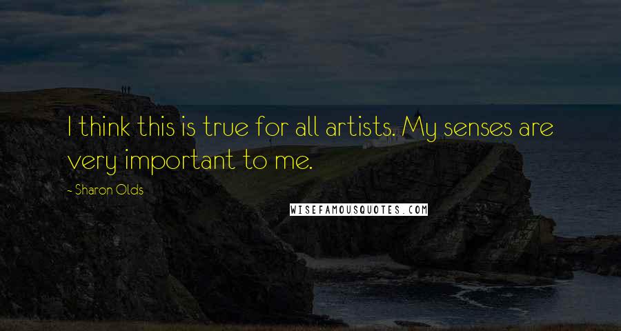 Sharon Olds quotes: I think this is true for all artists. My senses are very important to me.