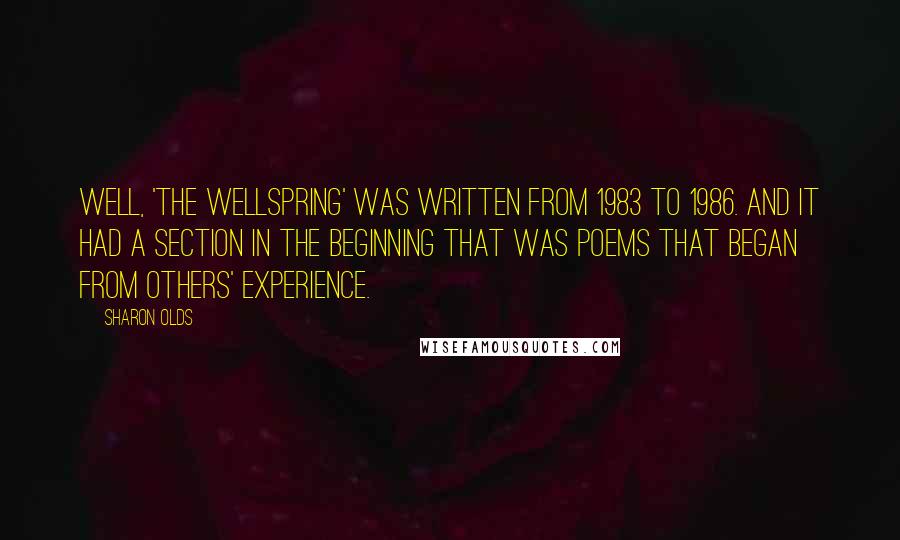 Sharon Olds quotes: Well, 'The Wellspring' was written from 1983 to 1986. And it had a section in the beginning that was poems that began from others' experience. Sharon Olds quotes: Well, 'The Wellspring' was written from 1983 to 1986. And it had a section in the beginning that was poems that began from others' experience.