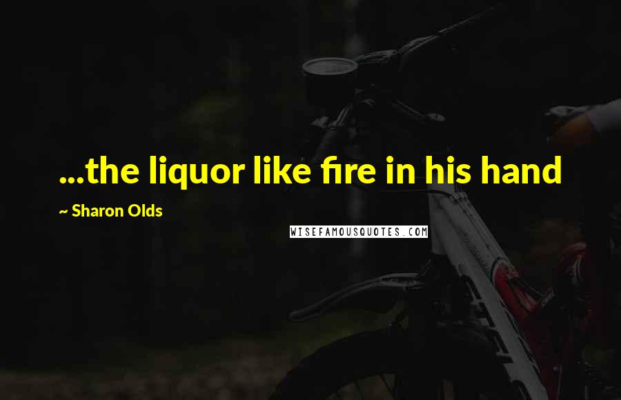 Sharon Olds quotes: ...the liquor like fire in his hand
