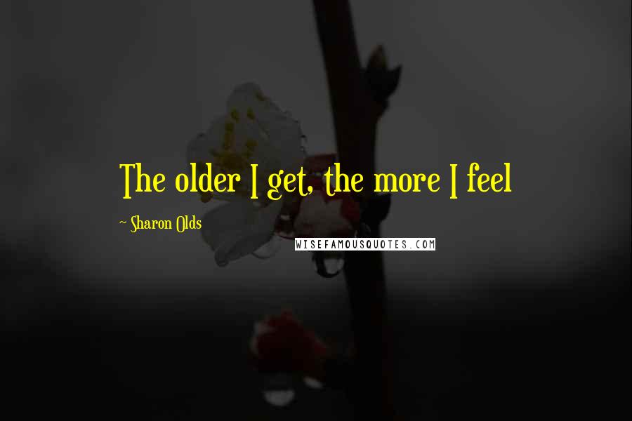 Sharon Olds quotes: The older I get, the more I feel