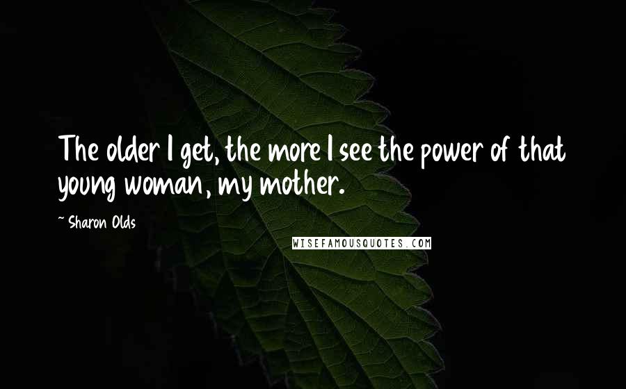 Sharon Olds quotes: The older I get, the more I see the power of that young woman, my mother.