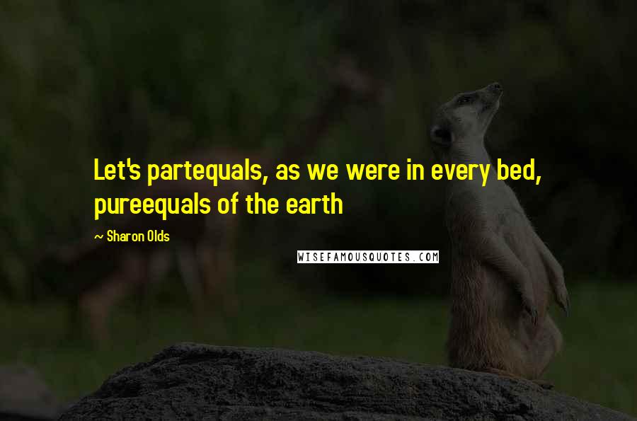 Sharon Olds quotes: Let's partequals, as we were in every bed, pureequals of the earth