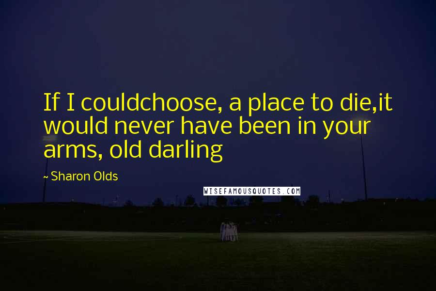 Sharon Olds quotes: If I couldchoose, a place to die,it would never have been in your arms, old darling