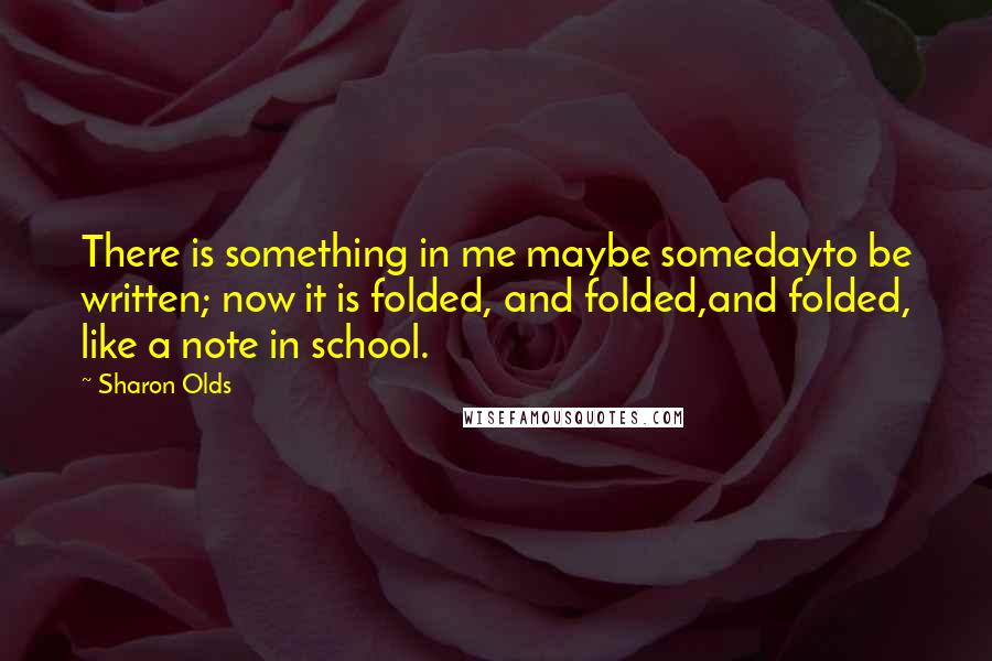 Sharon Olds quotes: There is something in me maybe somedayto be written; now it is folded, and folded,and folded, like a note in school.