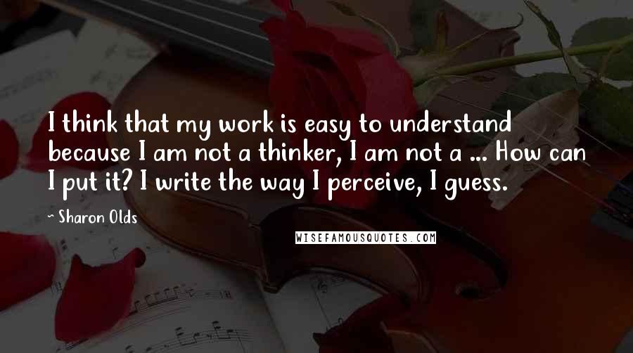 Sharon Olds quotes: I think that my work is easy to understand because I am not a thinker, I am not a ... How can I put it? I write the way I