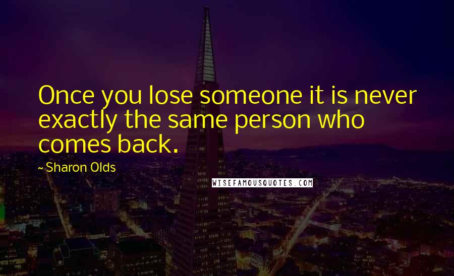 Sharon Olds quotes: Once you lose someone it is never exactly the same person who comes back.