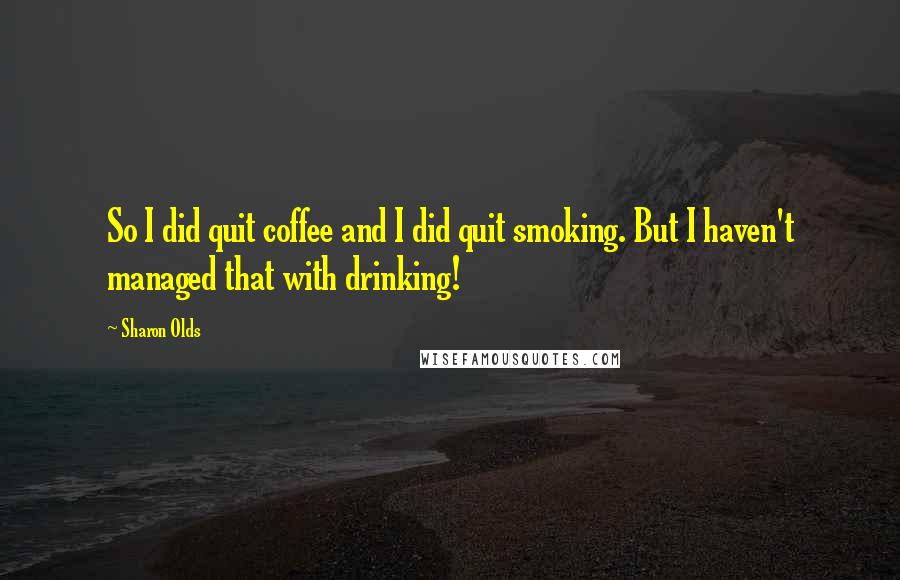 Sharon Olds quotes: So I did quit coffee and I did quit smoking. But I haven't managed that with drinking!