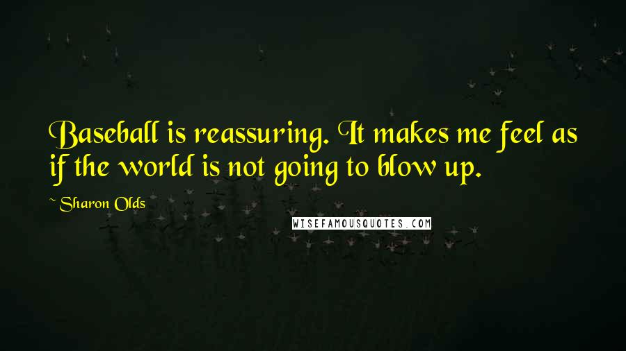 Sharon Olds quotes: Baseball is reassuring. It makes me feel as if the world is not going to blow up.