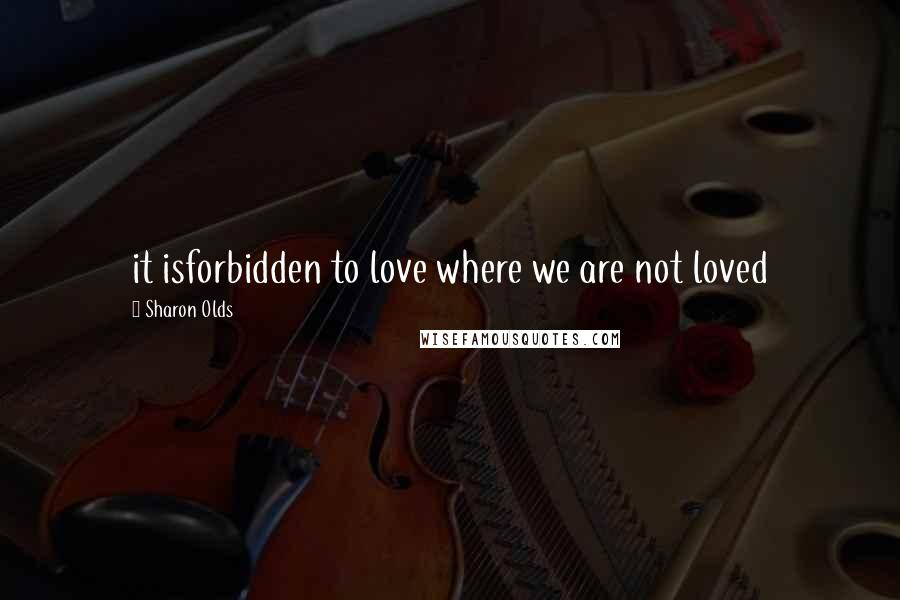 Sharon Olds quotes: it isforbidden to love where we are not loved