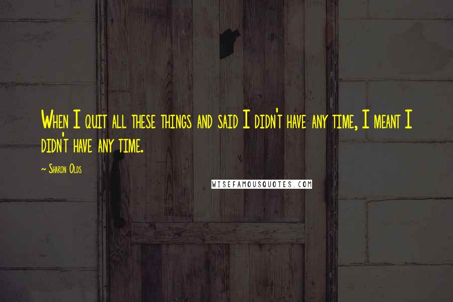 Sharon Olds quotes: When I quit all these things and said I didn't have any time, I meant I didn't have any time.