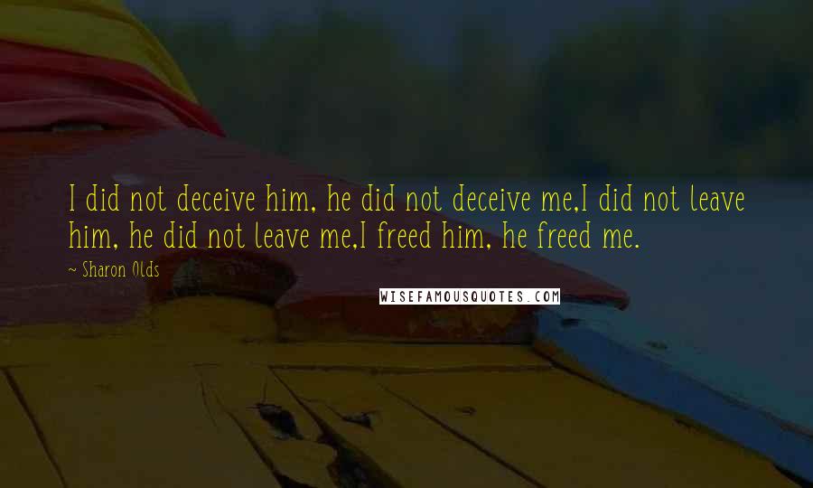 Sharon Olds quotes: I did not deceive him, he did not deceive me,I did not leave him, he did not leave me,I freed him, he freed me.