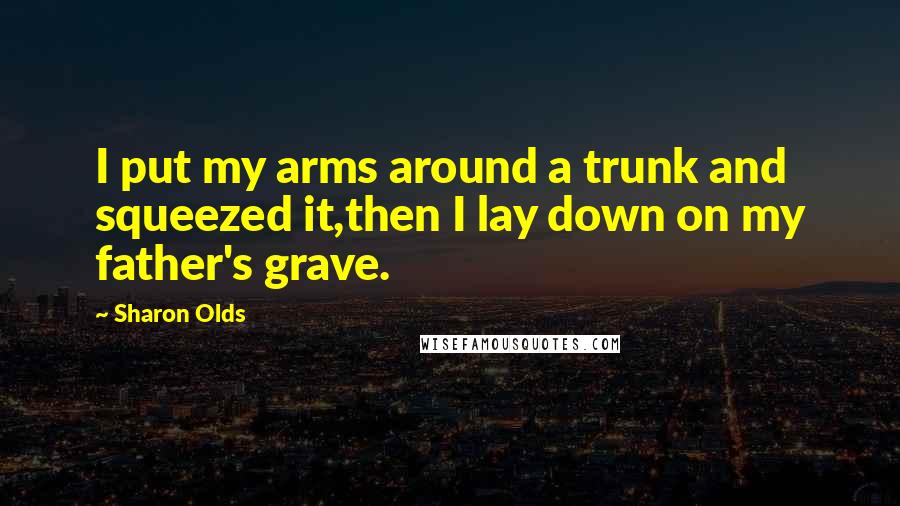 Sharon Olds quotes: I put my arms around a trunk and squeezed it,then I lay down on my father's grave.