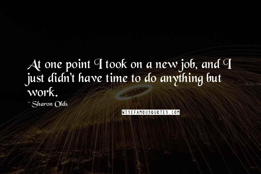 Sharon Olds quotes: At one point I took on a new job, and I just didn't have time to do anything but work.