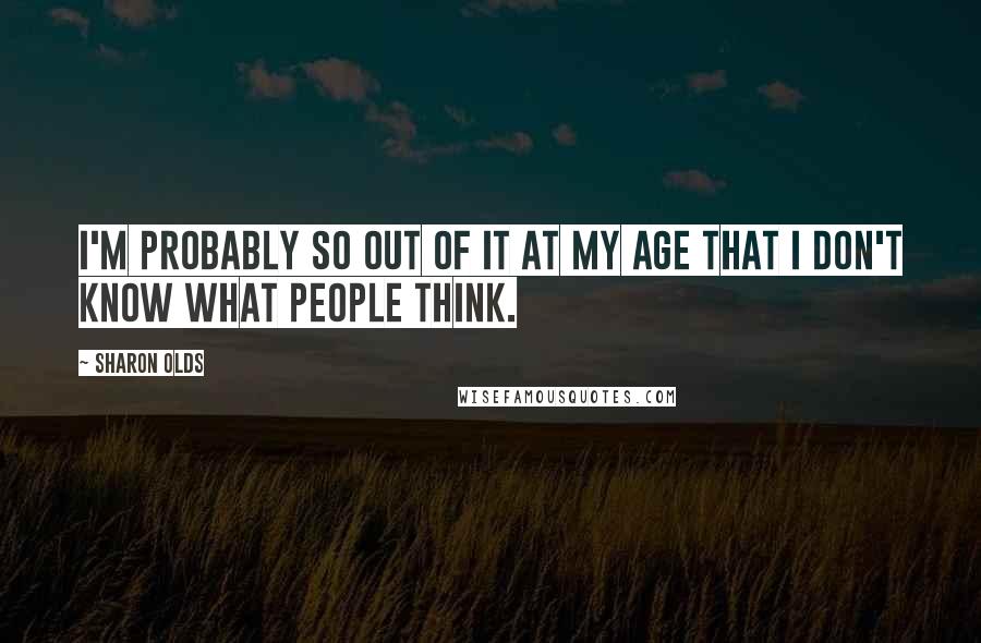 Sharon Olds quotes: I'm probably so out of it at my age that I don't know what people think.