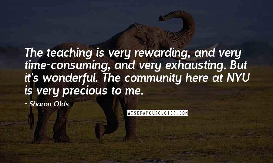 Sharon Olds quotes: The teaching is very rewarding, and very time-consuming, and very exhausting. But it's wonderful. The community here at NYU is very precious to me.