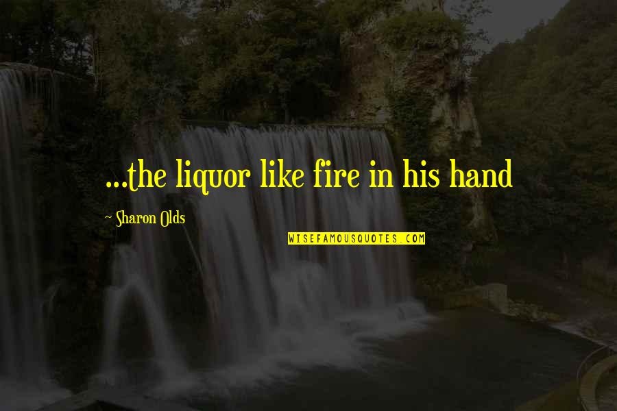 Sharon Olds Quotes By Sharon Olds: ...the liquor like fire in his hand