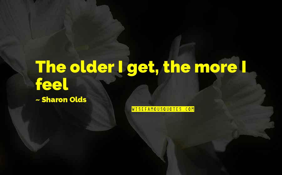 Sharon Olds Quotes By Sharon Olds: The older I get, the more I feel
