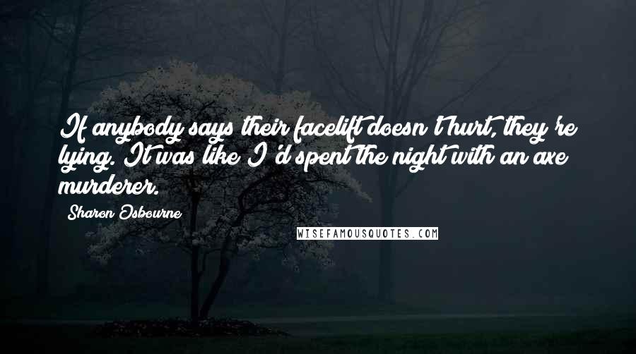 Sharon Osbourne quotes: If anybody says their facelift doesn't hurt, they're lying. It was like I'd spent the night with an axe murderer.