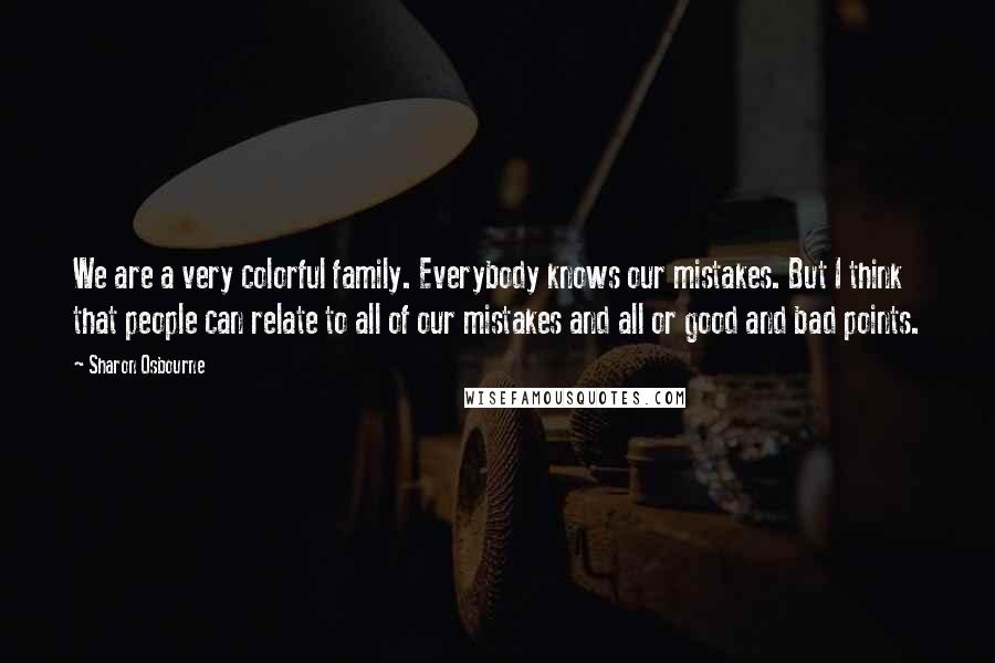 Sharon Osbourne quotes: We are a very colorful family. Everybody knows our mistakes. But I think that people can relate to all of our mistakes and all or good and bad points.