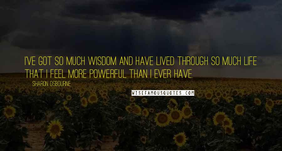 Sharon Osbourne quotes: I've got so much wisdom and have lived through so much life that I feel more powerful than I ever have.