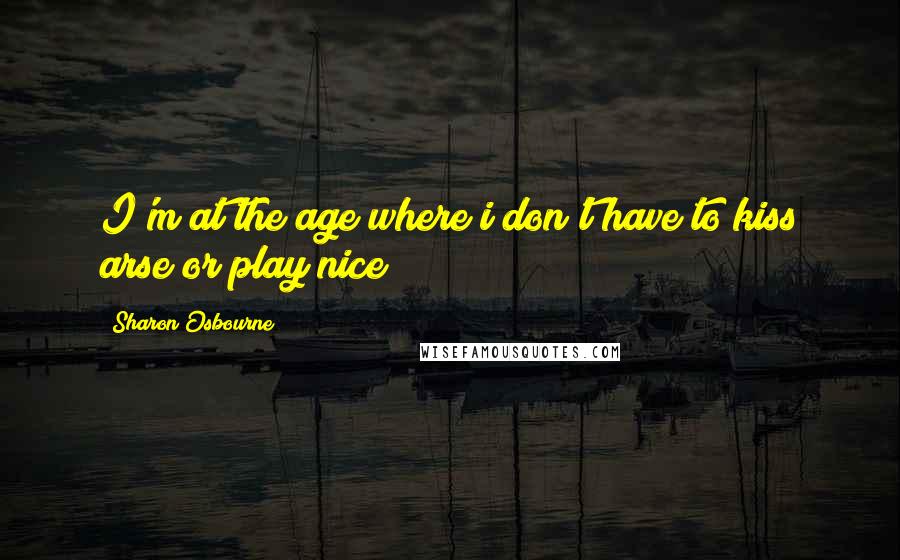 Sharon Osbourne quotes: I'm at the age where i don't have to kiss arse or play nice!