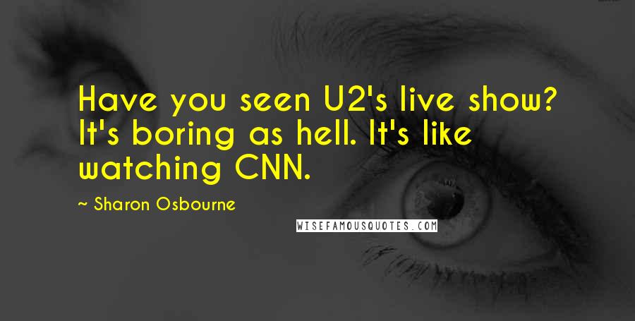 Sharon Osbourne quotes: Have you seen U2's live show? It's boring as hell. It's like watching CNN.