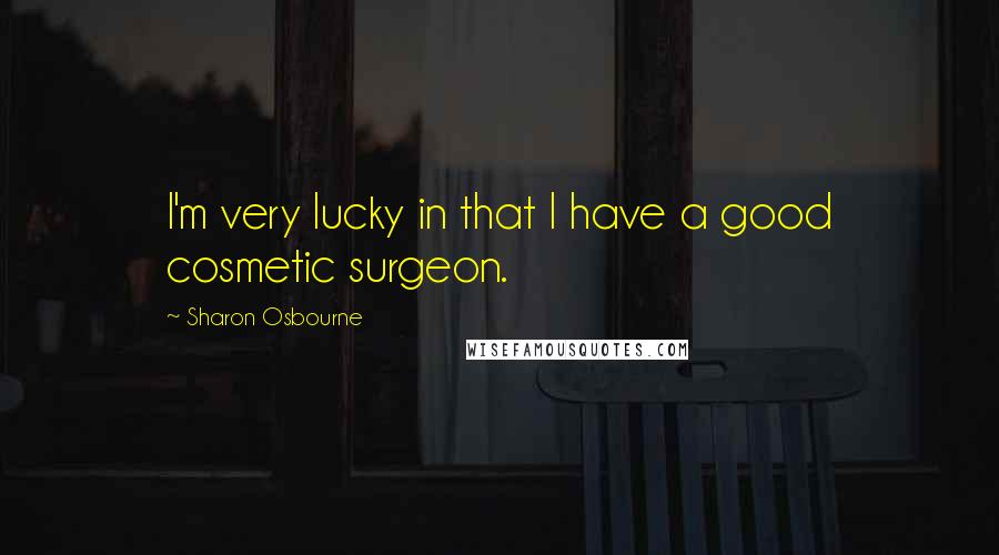 Sharon Osbourne quotes: I'm very lucky in that I have a good cosmetic surgeon.