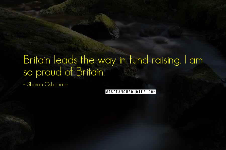 Sharon Osbourne quotes: Britain leads the way in fund raising. I am so proud of Britain.