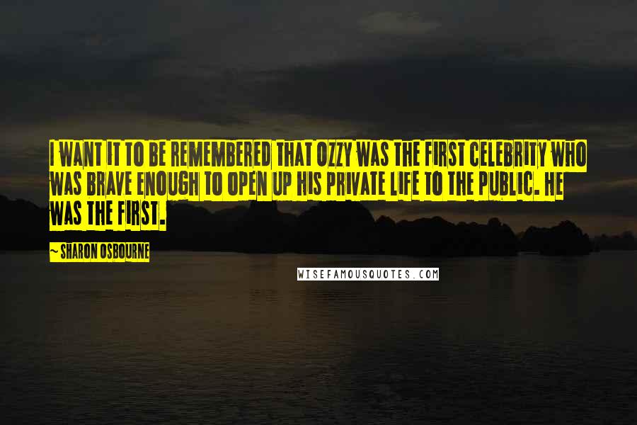 Sharon Osbourne quotes: I want it to be remembered that Ozzy was the first celebrity who was brave enough to open up his private life to the public. He was the first.