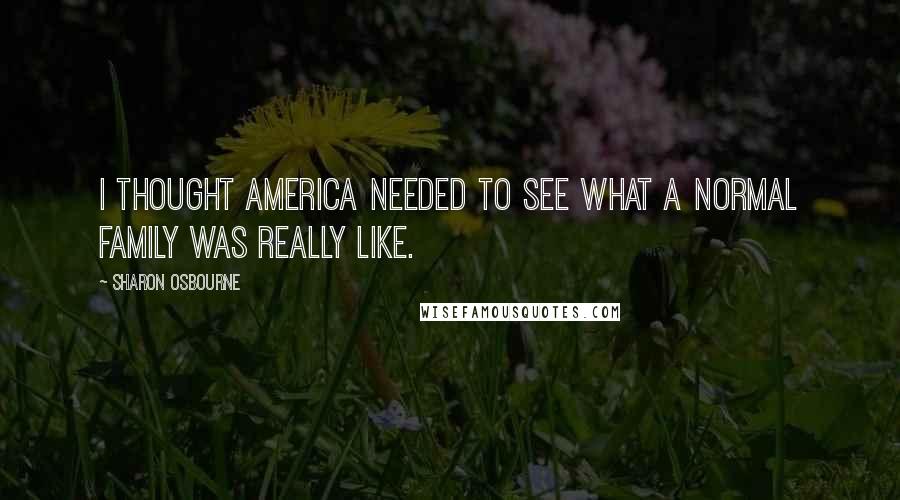 Sharon Osbourne quotes: I thought America needed to see what a normal family was really like.