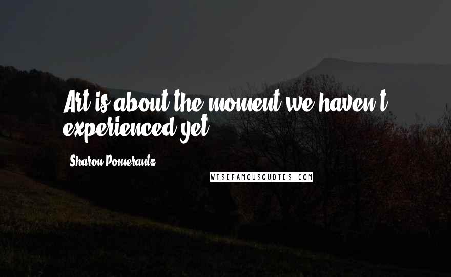 Sharon Pomerantz quotes: Art is about the moment we haven't experienced yet.
