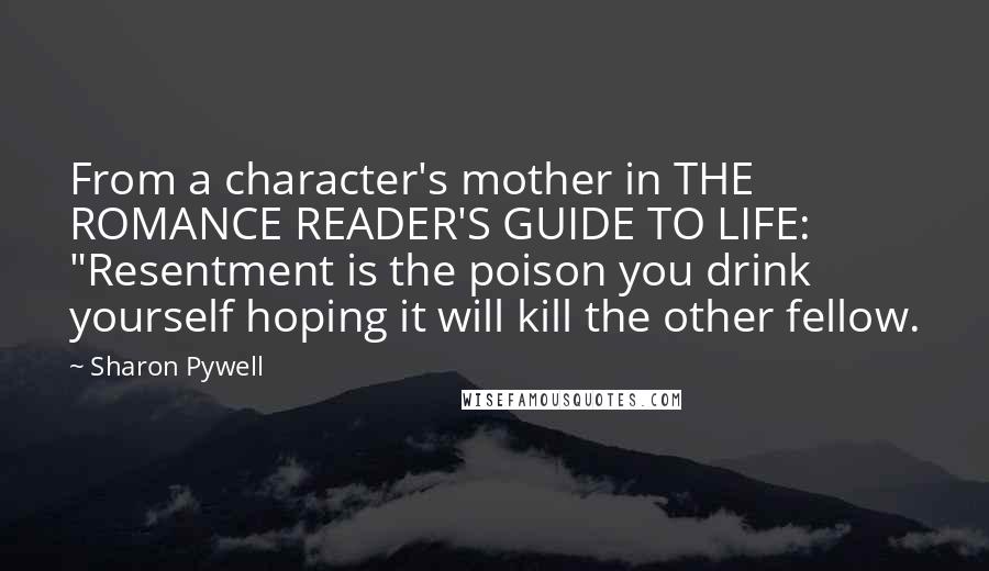 Sharon Pywell quotes: From a character's mother in THE ROMANCE READER'S GUIDE TO LIFE: "Resentment is the poison you drink yourself hoping it will kill the other fellow.