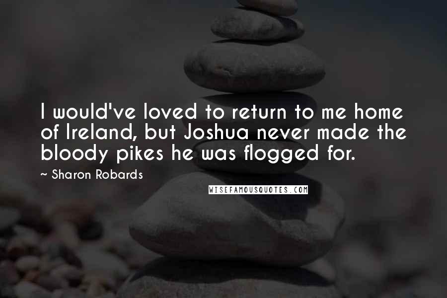 Sharon Robards quotes: I would've loved to return to me home of Ireland, but Joshua never made the bloody pikes he was flogged for.