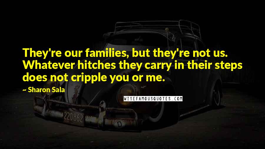 Sharon Sala quotes: They're our families, but they're not us. Whatever hitches they carry in their steps does not cripple you or me.