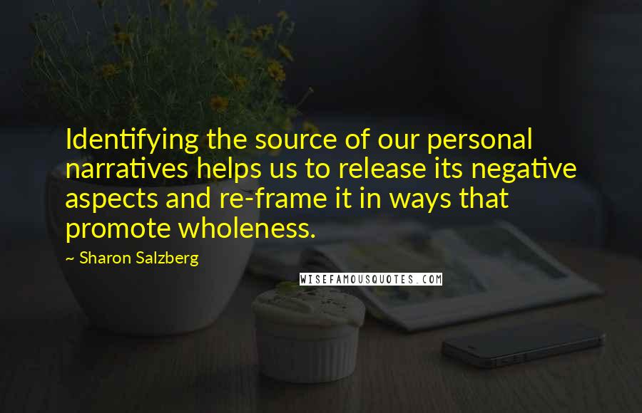 Sharon Salzberg quotes: Identifying the source of our personal narratives helps us to release its negative aspects and re-frame it in ways that promote wholeness. Sharon Salzberg quotes: Identifying the source of our personal narratives helps us to release its negative aspects and re-frame it in ways that promote wholeness.