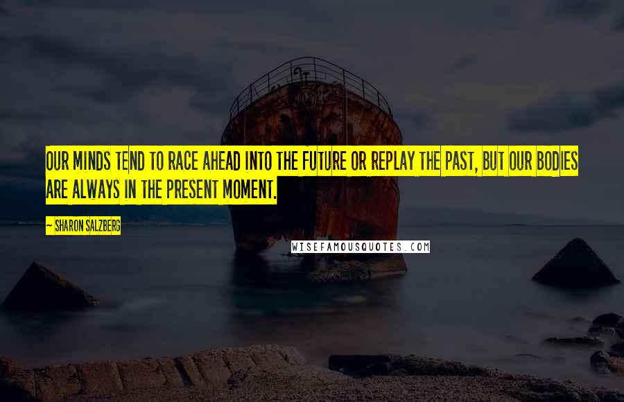 Sharon Salzberg quotes: Our minds tend to race ahead into the future or replay the past, but our bodies are always in the present moment. Sharon Salzberg quotes: Our minds tend to race ahead into the future or replay the past, but our bodies are always in the present moment.