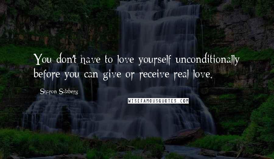 Sharon Salzberg quotes: You don't have to love yourself unconditionally before you can give or receive real love.