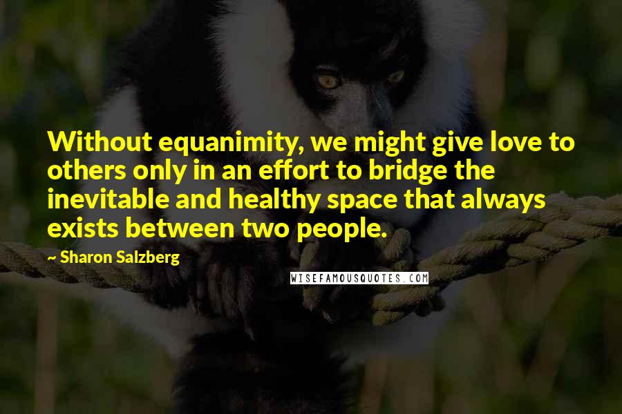 Sharon Salzberg quotes: Without equanimity, we might give love to others only in an effort to bridge the inevitable and healthy space that always exists between two people.