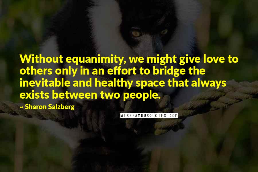 Sharon Salzberg quotes: Without equanimity, we might give love to others only in an effort to bridge the inevitable and healthy space that always exists between two people. Sharon Salzberg quotes: Without equanimity, we might give love to others only in an effort to bridge the inevitable and healthy space that always exists between two people.