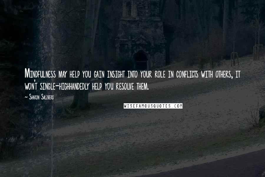 Sharon Salzberg quotes: Mindfulness may help you gain insight into your role in conflicts with others, it won't single-highhandedly help you resolve them.