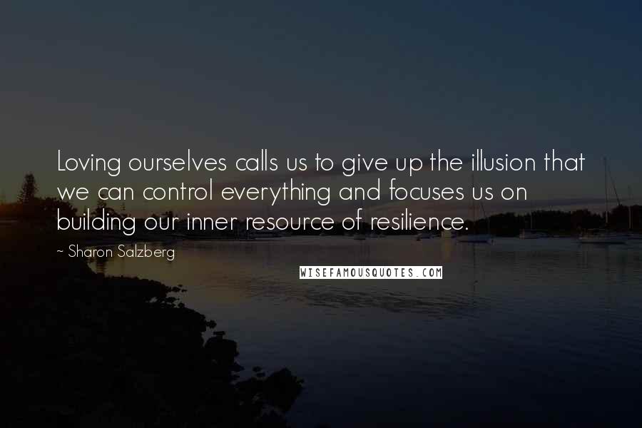 Sharon Salzberg quotes: Loving ourselves calls us to give up the illusion that we can control everything and focuses us on building our inner resource of resilience. Sharon Salzberg quotes: Loving ourselves calls us to give up the illusion that we can control everything and focuses us on building our inner resource of resilience.