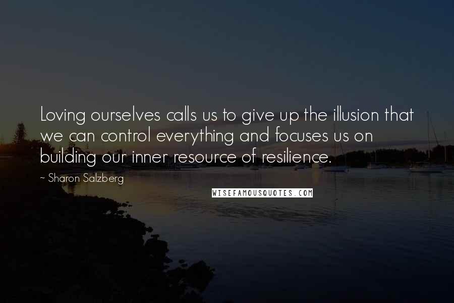 Sharon Salzberg quotes: Loving ourselves calls us to give up the illusion that we can control everything and focuses us on building our inner resource of resilience.