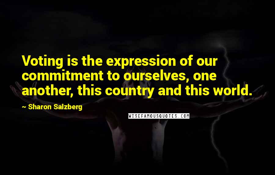 Sharon Salzberg quotes: Voting is the expression of our commitment to ourselves, one another, this country and this world.