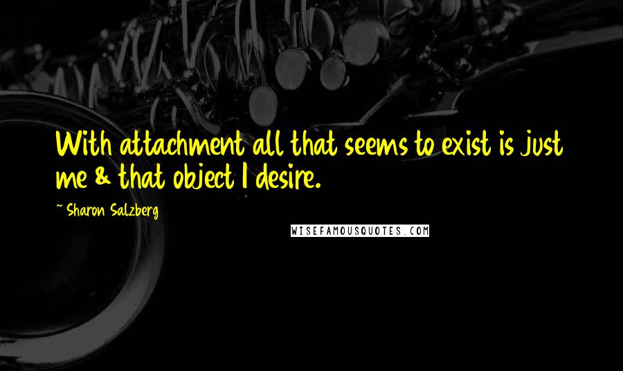 Sharon Salzberg quotes: With attachment all that seems to exist is just me & that object I desire.