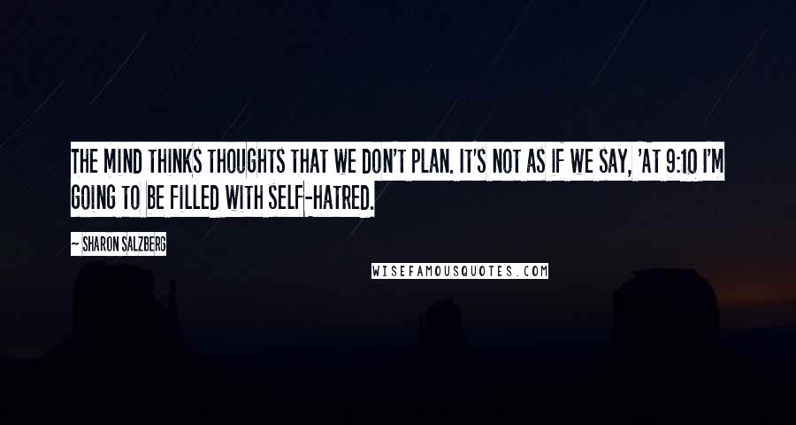 Sharon Salzberg quotes: The mind thinks thoughts that we don't plan. It's not as if we say, 'At 9:10 I'm going to be filled with self-hatred.